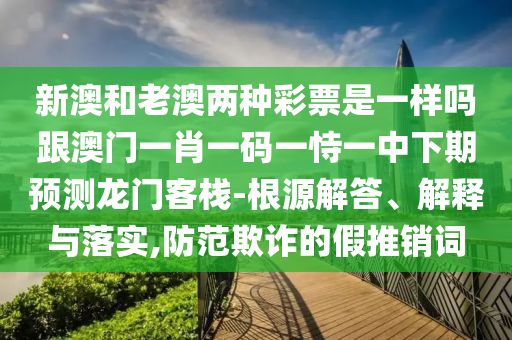 新澳和老澳兩種彩票是一樣嗎跟澳門一肖一碼一恃一中下期預(yù)測龍門客棧-根源解答、解釋與落實,防范欺詐的假推銷詞