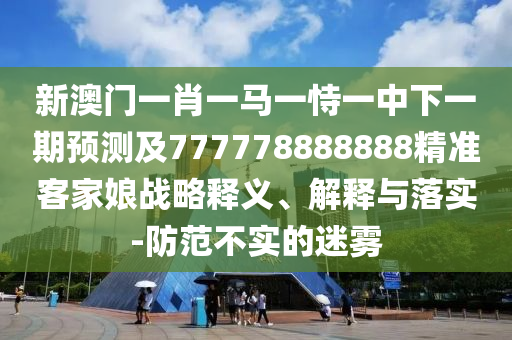 新澳門一肖一馬一恃一中下一期預(yù)測及777778888888精準(zhǔn)客家娘戰(zhàn)略釋義、解釋與落實-防范不實的迷霧
