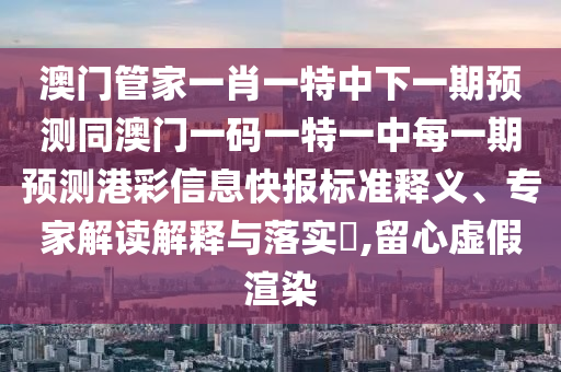 澳門管家一肖一特中下一期預(yù)測(cè)同澳門一碼一特一中每一期預(yù)測(cè)港彩信息快報(bào)標(biāo)準(zhǔn)釋義、專家解讀解釋與落實(shí)?,留心虛假渲染