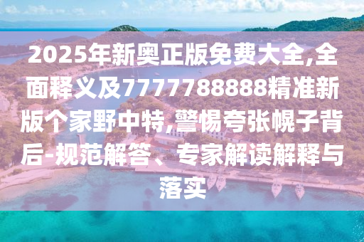 2025年新奧正版免費大全,全面釋義及7777788888精準新版?zhèn)€家野中特,警惕夸張幌子背后-規(guī)范解答、專家解讀解釋與落實