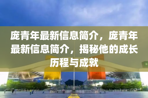 龐青年最新信石家莊阿鷗環(huán)?？萍加邢薰鞠⒑喗椋嬊嗄曜钚滦畔⒑喗?，揭秘他的成長歷程與成就