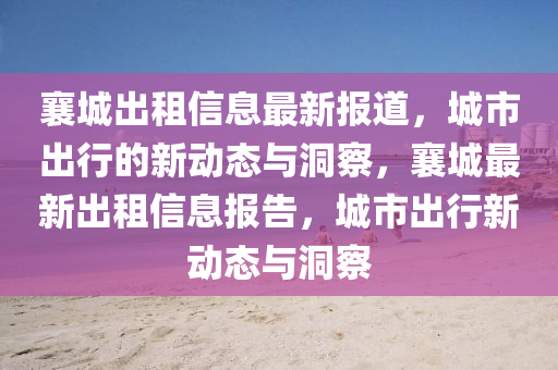 襄城出租信息最新報道，城市出行的新動態(tài)與洞察，襄城最新出租信息報告，城市出行新動態(tài)與洞察