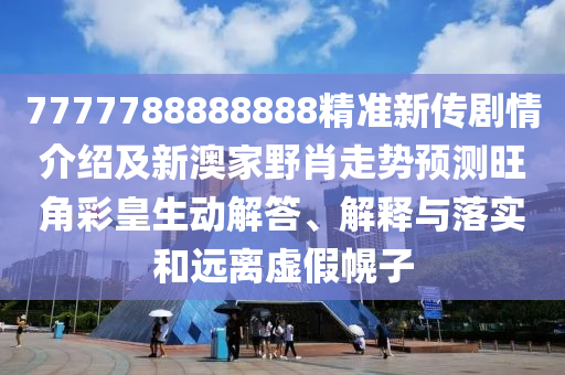 7777788888888精準新傳劇情介紹及新澳家野肖走勢預測旺角彩皇生動解答、解釋與落實和遠離虛假幌子