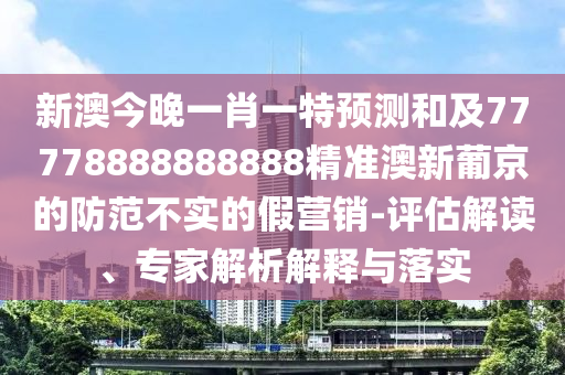 新澳今晚一肖一特預測和及77778888888888精準澳新葡京的防范不實的假營銷-評估解讀、專家解析解釋與落實