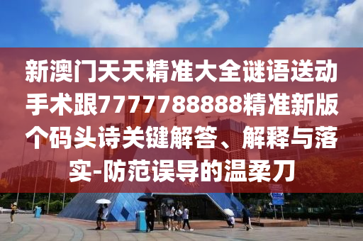 新澳門天天精準大全謎語送動手術跟7777788888精準新版?zhèn)€碼頭詩關鍵解答、解釋與落實-防范誤導的溫柔刀