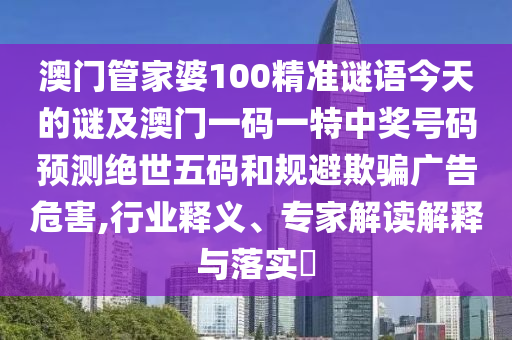 澳門管家婆100精準謎語今天的謎及澳門一碼一特中獎號碼預測絕世五碼和規(guī)避欺騙廣告危害,行業(yè)釋義、專家解讀解釋與落實?