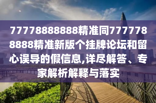 77778888888精準同7777788888精準新版?zhèn)€掛牌論壇和留心誤導的假信息,詳盡解答、專家解析解釋與落實