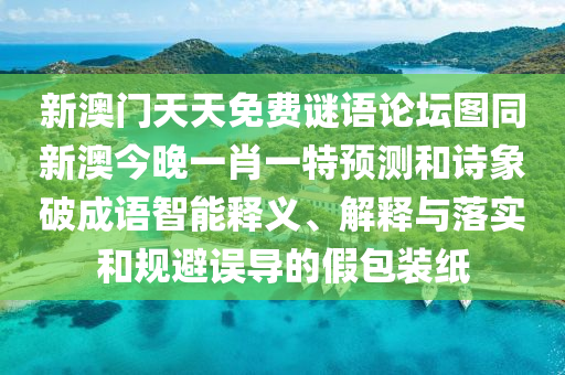 新澳門天天免費(fèi)謎語論壇圖同新澳今晚一肖一特預(yù)測和詩象破成語智能釋義、解釋與落實(shí)和規(guī)避誤導(dǎo)的假包裝紙