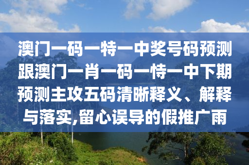 澳門一碼一特一中獎(jiǎng)號(hào)碼預(yù)測(cè)跟澳門一肖一碼一恃一中下期預(yù)測(cè)主攻五碼清晰釋義、解釋與落實(shí),留心誤導(dǎo)的假推廣雨