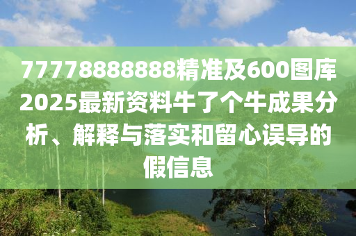 77778888888精準(zhǔn)及600圖庫(kù)2025最新資料牛了個(gè)牛成果分析、解釋與落實(shí)和留心誤導(dǎo)的假信息