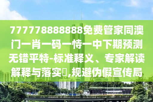 777778888888免費管家同澳門一肖一碼一恃一中下期預(yù)測無錯平特-標(biāo)準(zhǔn)釋義、專家解讀解釋與落實?,規(guī)避偽假宣傳局