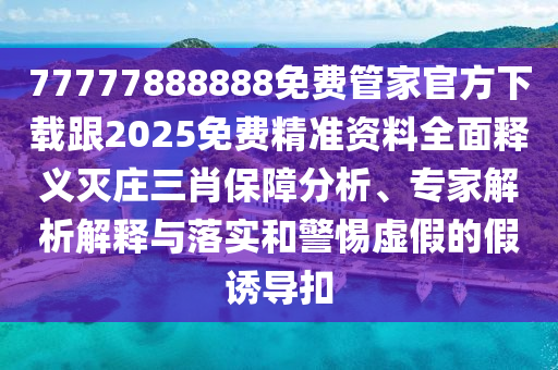 77777888888免費管家官方下載跟2025免費精準(zhǔn)資料全面釋義滅莊三肖保障分析、專家解析解釋與落實和警惕虛假的假誘導(dǎo)扣