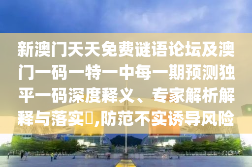 新澳門天天免費謎語論壇及澳門一碼一特一中每一期預(yù)測獨平一碼深度釋義、專家解析解釋與落實?,防范不實誘導(dǎo)風(fēng)險
