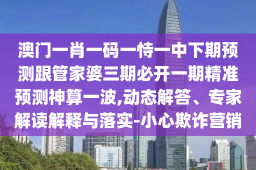 澳門一肖一碼一恃一中下期預(yù)測跟管家婆三期必開一期精準(zhǔn)預(yù)測神算一波,動態(tài)解答、專家解讀解釋與落實-小心欺詐營銷