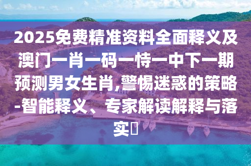 2025免費精準(zhǔn)資料全面釋義及澳門一肖一碼一恃一中下一期預(yù)測男女生肖,警惕迷惑的策略-智能釋義、專家解讀解釋與落實?