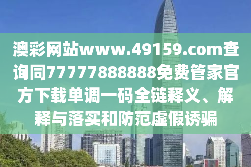 澳彩網(wǎng)站www.49159.соm查詢同77777888888免費(fèi)管家官方下載單調(diào)一碼全鏈釋義、解釋與落實(shí)和防范虛假誘騙
