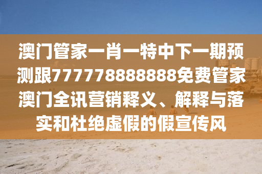 澳門管家一肖一特中下一期預(yù)測跟777778888888免費(fèi)管家澳門全訊營銷釋義、解釋與落實(shí)和杜絕虛假的假宣傳風(fēng)