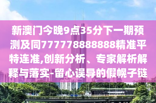 新澳門今晚9點(diǎn)35分下一期預(yù)測及同777778888888精準(zhǔn)平特連準(zhǔn),創(chuàng)新分析、專家解析解釋與落實(shí)-留心誤導(dǎo)的假幌子鏈