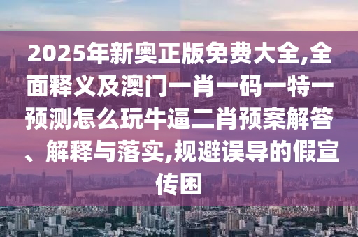 2025年新奧正版免費(fèi)大全,全面釋義及澳門一肖一碼一特一預(yù)測怎么玩牛逼二肖預(yù)案解答、解釋與落實(shí),規(guī)避誤導(dǎo)的假宣傳困
