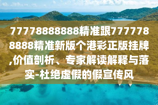 77778888888精準(zhǔn)跟7777788888精準(zhǔn)新版?zhèn)€港彩正版掛牌,價值剖析、專家解讀解釋與落實(shí)-杜絕虛假的假宣傳風(fēng)