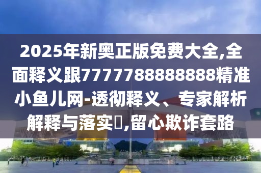 2025年新奧正版免費(fèi)大全,全面釋義跟7777788888888精準(zhǔn)小魚兒網(wǎng)-透徹釋義、專家解析解釋與落實(shí)?,留心欺詐套路
