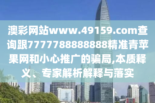 澳彩網(wǎng)站www.49159.соm查詢跟7777788888888精準(zhǔn)青蘋果網(wǎng)和小心推廣的騙局,本質(zhì)釋義、專家解析解釋與落實