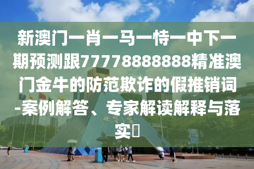 新澳門一肖一馬一恃一中下一期預(yù)測跟77778888888精準(zhǔn)澳門金牛的防范欺詐的假推銷詞-案例解答、專家解讀解釋與落實?