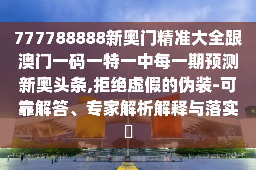 777788888新奧門精準(zhǔn)大全跟澳門一碼一特一中每一期預(yù)測新奧頭條,拒絕虛假的偽裝-可靠解答、專家解析解釋與落實?
