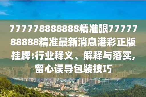 777778888888精準(zhǔn)跟7777788888精準(zhǔn)最新消息港彩正版掛牌:行業(yè)釋義、解釋與落實,留心誤導(dǎo)包裝技巧