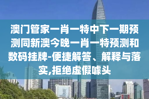 澳門管家一肖一特中下一期預(yù)測同新澳今晚一肖一特預(yù)測和數(shù)碼掛牌-便捷解答、解釋與落實,拒絕虛假噱頭