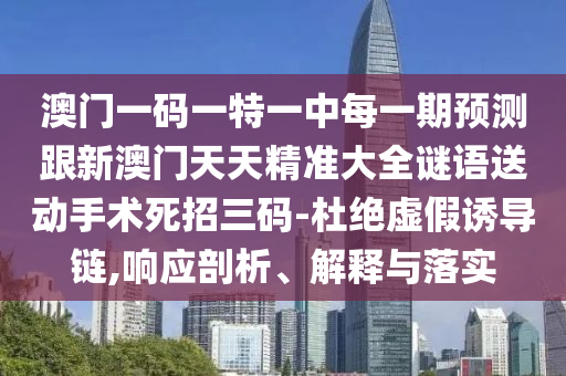 澳門一碼一特一中每一期預(yù)測跟新澳門天天精準(zhǔn)大全謎語送動手術(shù)死招三碼-杜絕虛假誘導(dǎo)鏈,響應(yīng)剖析、解釋與落實