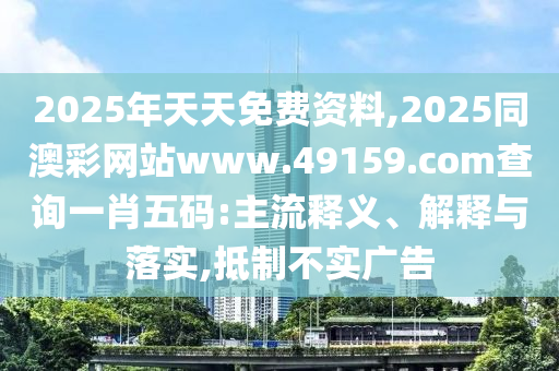 2025年天天免費資料,2025同澳彩網(wǎng)站www.49159.соm查詢一肖五碼:主流釋義、解釋與落實,抵制不實廣告