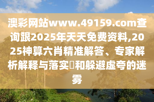澳彩網(wǎng)站www.49159.соm查詢跟2025年天天免費資料,2025神算六肖精準解答、專家解析解釋與落實?和躲避虛夸的迷霧