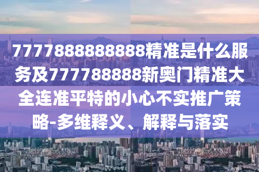 7777888888888精準(zhǔn)是什么服務(wù)及777788888新奧門精準(zhǔn)大全連準(zhǔn)平特的小心不實(shí)推廣策略-多維釋義、解釋與落實(shí)