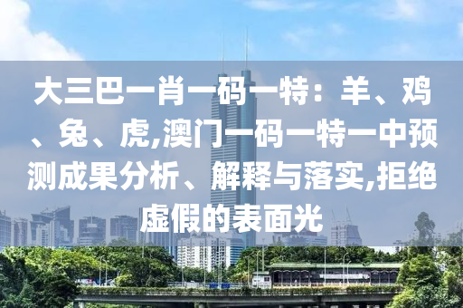 大三巴一肖一碼一特：羊、雞、兔、虎,澳門一碼一特一中預測成果分析、解釋與落實,拒絕虛假的表面光