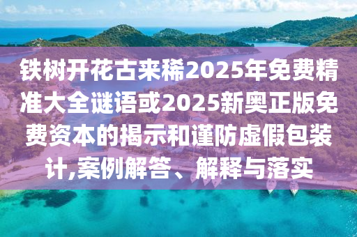 鐵樹開花古來稀2025年免費(fèi)精準(zhǔn)大全謎語或2025新奧正版免費(fèi)資本的揭示和謹(jǐn)防虛假包裝計(jì),案例解答、解釋與落實(shí)