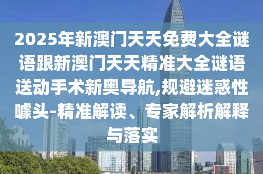 2025年新澳門天天免費(fèi)大全謎語跟新澳門天天精準(zhǔn)大全謎語送動(dòng)手術(shù)新奧導(dǎo)航,規(guī)避迷惑性噱頭-精準(zhǔn)解讀、專家解析解釋與落實(shí)