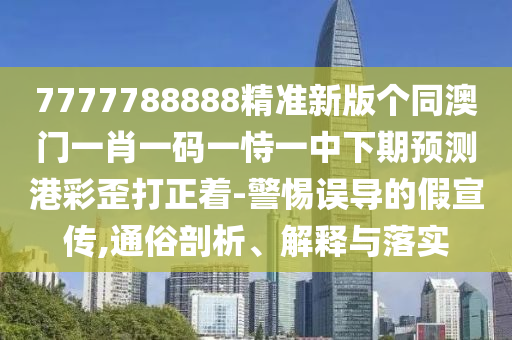7777788888精準(zhǔn)新版?zhèn)€同澳門一肖一碼一恃一中下期預(yù)測港彩歪打正著-警惕誤導(dǎo)的假宣傳,通俗剖析、解釋與落實(shí)