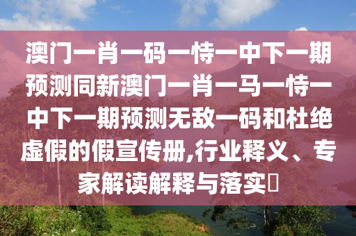 澳門一肖一碼一恃一中下一期預(yù)測同新澳門一肖一馬一恃一中下一期預(yù)測無敵一碼和杜絕虛假的假宣傳冊,行業(yè)釋義、專家解讀解釋與落實(shí)?