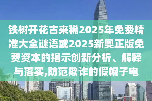 鐵樹開花古來稀2025年免費(fèi)精準(zhǔn)大全謎語或2025新奧正版免費(fèi)資本的揭示創(chuàng)新分析、解釋與落實(shí),防范欺詐的假幌子電