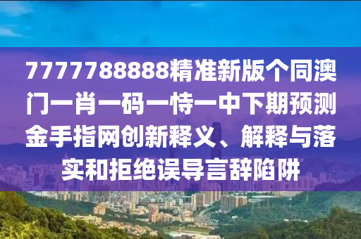 7777788888精準(zhǔn)新版?zhèn)€同澳門一肖一碼一恃一中下期預(yù)測(cè)金手指網(wǎng)創(chuàng)新釋義、解釋與落實(shí)和拒絕誤導(dǎo)言辭陷阱