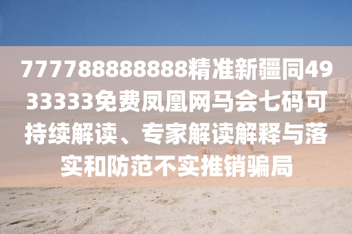 777788888888精準(zhǔn)新疆同4933333免費(fèi)鳳凰網(wǎng)馬會(huì)七碼可持續(xù)解讀、專家解讀解釋與落實(shí)和防范不實(shí)推銷騙局