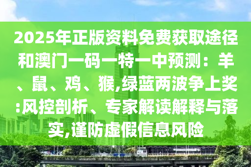 2025年正版資料免費獲取途徑和澳門一碼一特一中預(yù)測：羊、鼠、雞、猴,綠藍兩波爭上獎:風(fēng)控剖析、專家解讀解釋與落實,謹防虛假信息風(fēng)險