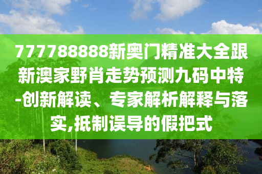 777788888新奧門精準大全跟新澳家野肖走勢預測九碼中特-創(chuàng)新解讀、專家解析解釋與落實,抵制誤導的假把式