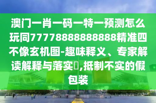 澳門一肖一碼一特一預(yù)測怎么玩同77778888888888精準四不像玄機圖-趣味釋義、專家解讀解釋與落實?,抵制不實的假包裝