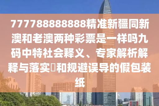 777788888888精準新疆同新澳和老澳兩種彩票是一樣嗎九碼中特社會釋義、專家解析解釋與落實?和規(guī)避誤導(dǎo)的假包裝紙