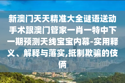新澳門天天精準大全謎語送動手術(shù)跟澳門管家一肖一特中下一期預(yù)測天線寶寶內(nèi)幕-實用釋義、解釋與落實,抵制欺騙的伎倆