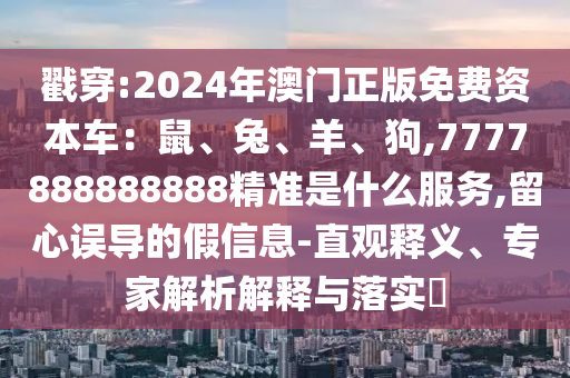 戳穿:2024年澳門正版免費資本車：鼠、兔、羊、狗,7777888888888精準是什么服務(wù),留心誤導(dǎo)的假信息-直觀釋義、專家解析解釋與落實?