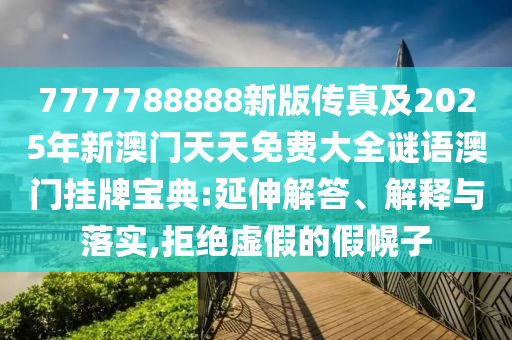 7777788888新版?zhèn)髡婕?025年新澳門天天免費大全謎語澳門掛牌寶典:延伸解答、解釋與落實,拒絕虛假的假幌子