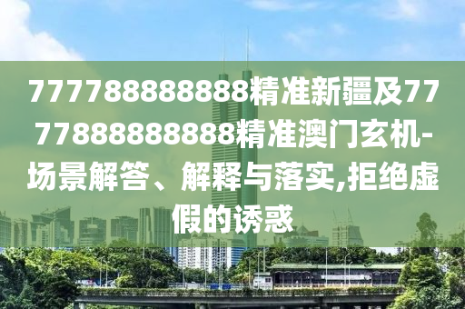 777788888888精準新疆及7777888888888精準澳門玄機-場景解答、解釋與落實,拒絕虛假的誘惑